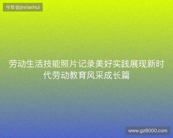 劳动生活技能照片记录美好实践展现新时代劳动教育风采成长篇