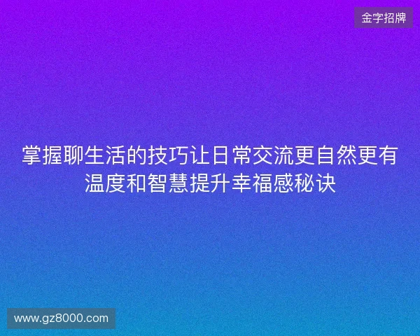 掌握聊生活的技巧让日常交流更自然更有温度和智慧提升幸福感秘诀