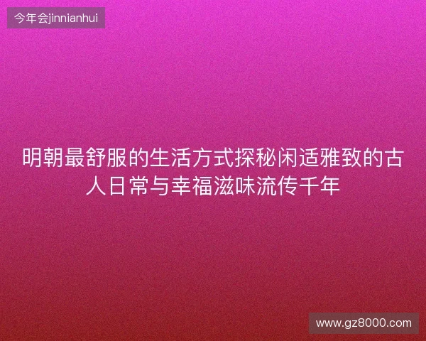 明朝最舒服的生活方式探秘闲适雅致的古人日常与幸福滋味流传千年 明朝最舒服的生活方式探秘闲适雅致的古人日常与幸福滋味流传千年