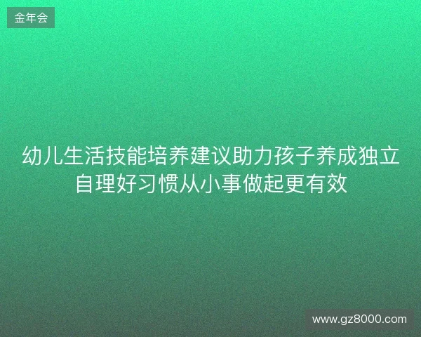 幼儿生活技能培养建议助力孩子养成独立自理好习惯从小事做起更有效